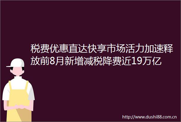 税费优惠直达快享市场活力加速释放前8月新增减税降费近19万亿元