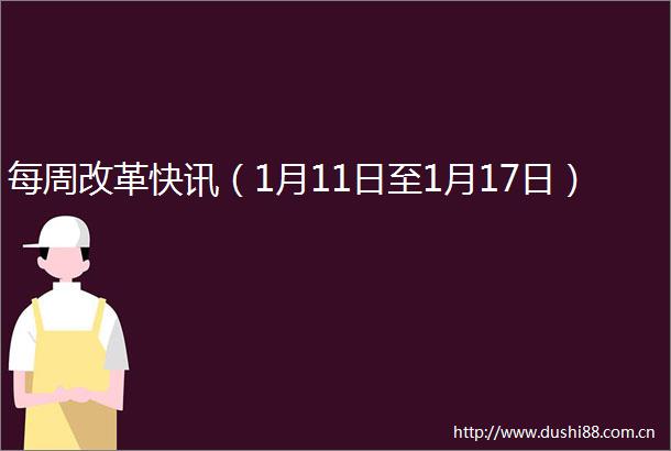 每周改革快讯（1月11日至1月17日）