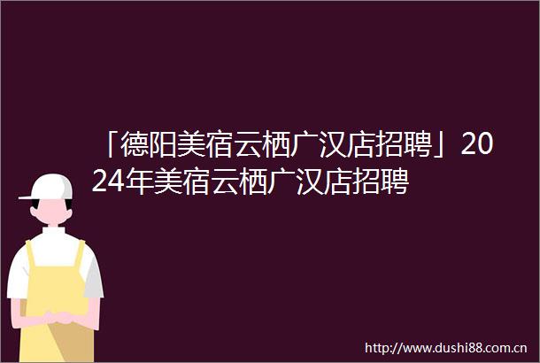 「德阳美宿云栖广汉店招聘」2024年美宿云栖广汉店招聘