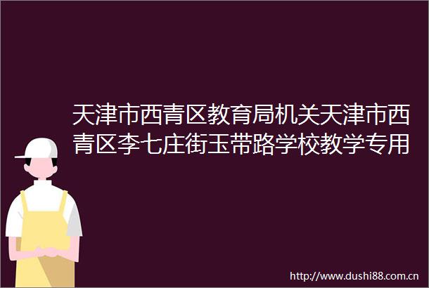 天津市西青区教育局机关天津市西青区李七庄街玉带路学校教学专用设备购置安装项目项目编号BJSJXQJYJ202506102公开招标公告