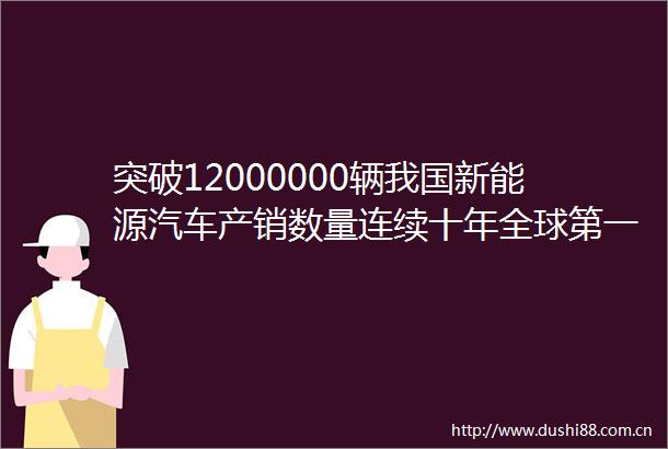 突破12000000辆我国新能源汽车产销数量连续十年全球第一