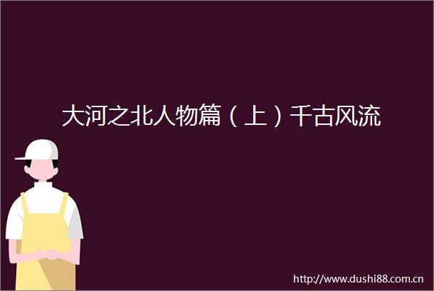 大河之北人物篇（上）千古风流