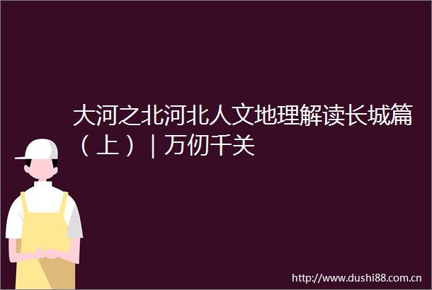 大河之北河北人文地理解读长城篇（上）｜万仞千关
