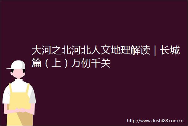 大河之北河北人文地理解读｜长城篇（上）万仞千关
