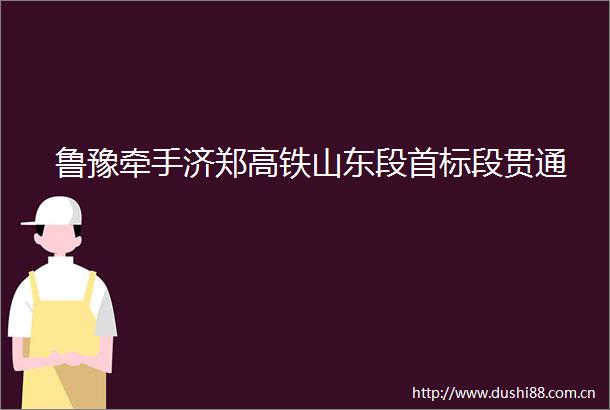 鲁豫牵手济郑高铁山东段首标段贯通