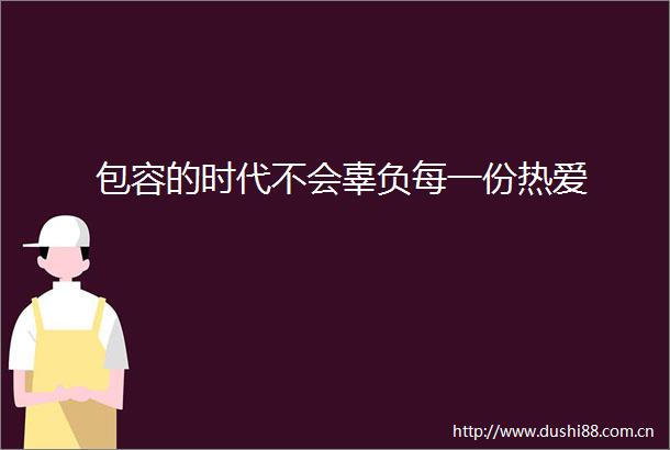 包容的时代不会辜负每一份热爱