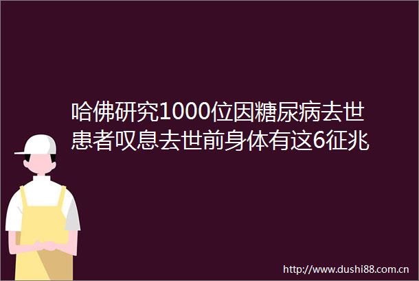 哈佛研究1000位因糖尿病去世患者叹息去世前身体有这6征兆