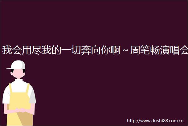 我会用尽我的一切奔向你啊～周笔畅演唱会