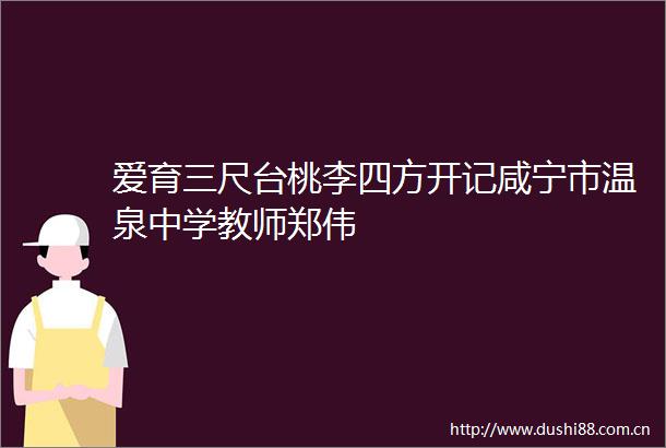 爱育三尺台桃李四方开记咸宁市温泉中学教师郑伟