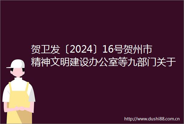 贺卫发〔2024〕16号贺州市精神文明建设办公室等九部门关于印发新型婚育文化建设项目实施方案的通知