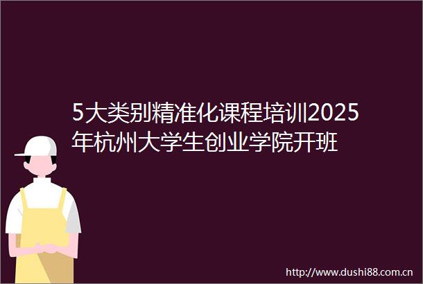 5大类别精准化课程培训2025年杭州大学生创业学院开班