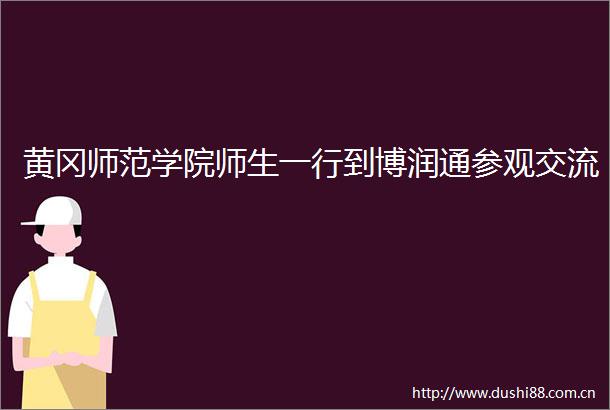 黄冈师范学院师生一行到博润通参观交流