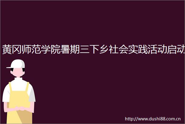 黄冈师范学院暑期三下乡社会实践活动启动