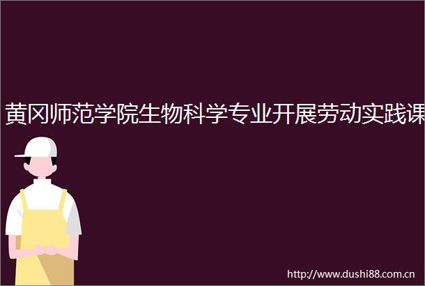 黄冈师范学院生物科学专业开展劳动实践课