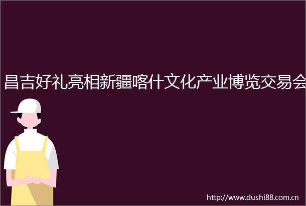 昌吉好礼亮相新疆喀什文化产业博览交易会
