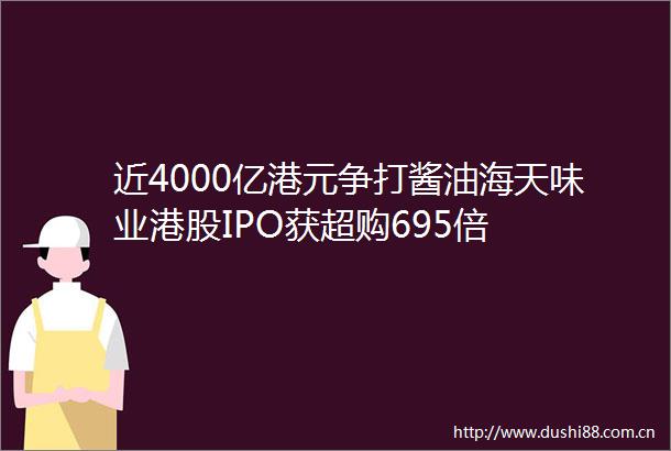 近4000亿港元争打酱油海天味业港股IPO获超购695倍