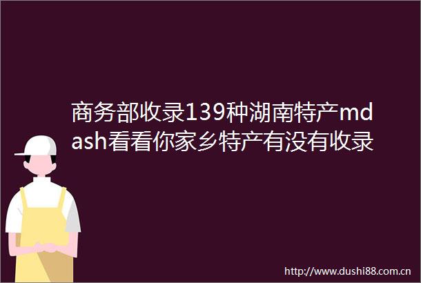 商务部收录139种湖南特产mdash看看你家乡特产有没有收录