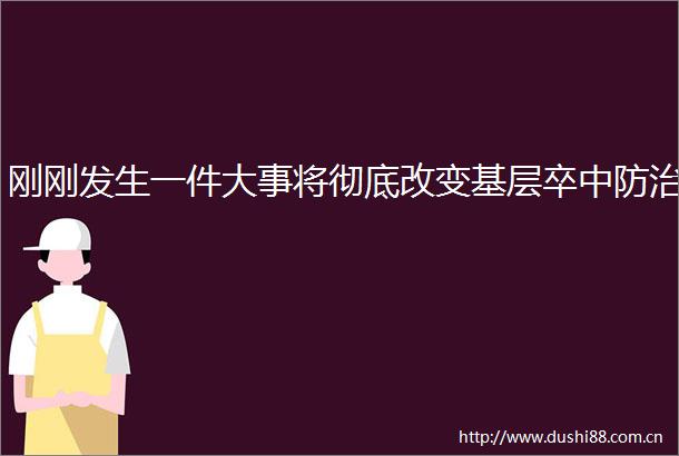 刚刚发生一件大事将彻底改变基层卒中防治