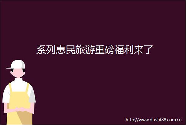 系列惠民旅游重磅福利来了