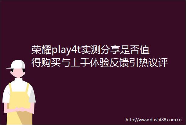 荣耀play4t实测分享是否值得购买与上手体验反馈引热议评