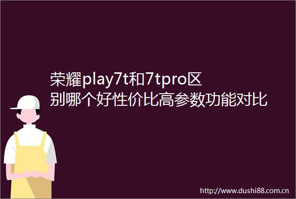 荣耀play7t和7tpro区别哪个好性价比高参数功能对比