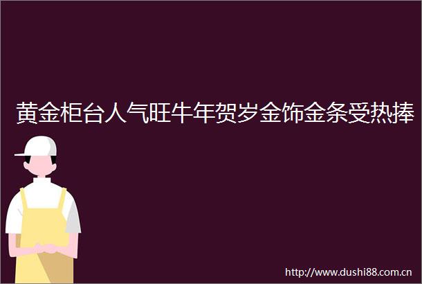 黄金柜台人气旺牛年贺岁金饰金条受热捧