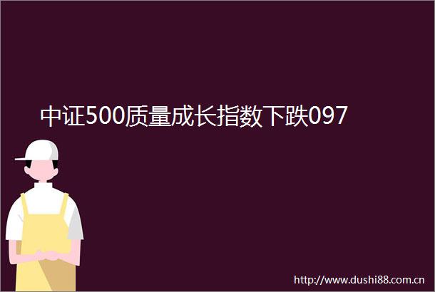 中证500质量成长指数下跌097