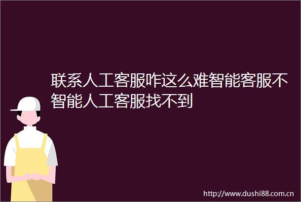 联系人工客服咋这么难智能客服不智能人工客服找不到