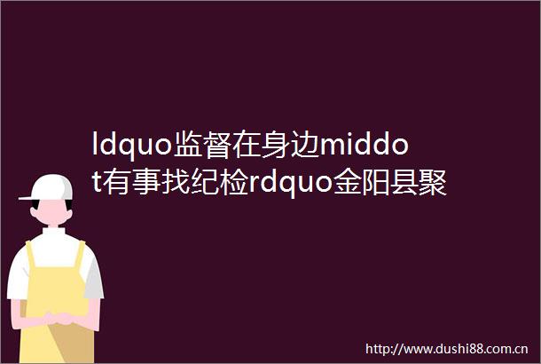 ldquo监督在身边middot有事找纪检rdquo金阳县聚焦推动解决群众急难愁盼问题召开工作部署会