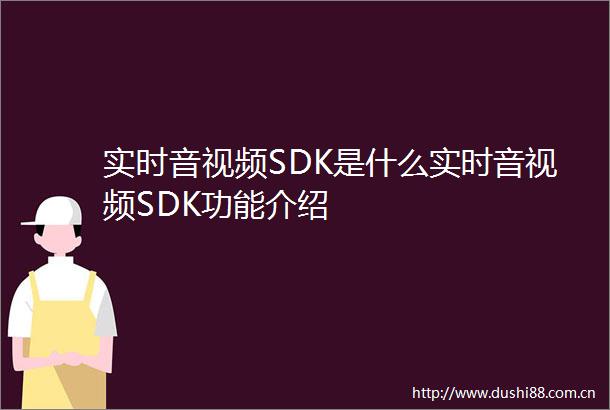 实时音视频SDK是什么实时音视频SDK功能介绍