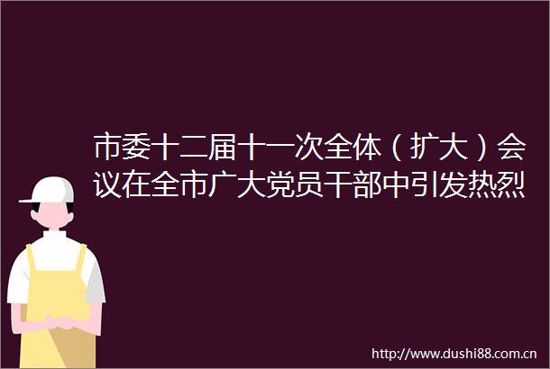 市委十二届十一次全体（扩大）会议在全市广大党员中引发热烈反响