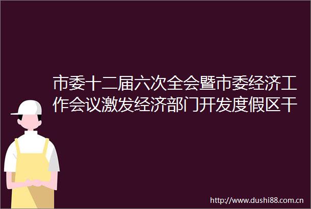 市委十二届六次全会暨市委经济工作会议激发经济部门开发度假区干劲