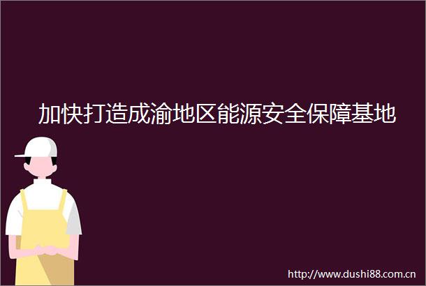 加快打造成渝地区能源安全保障基地