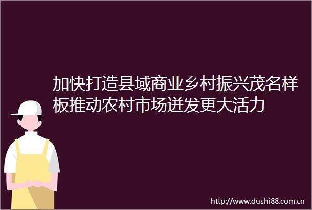 加快打造县域商业乡村振兴茂名样板推动农村市场迸发更大活力