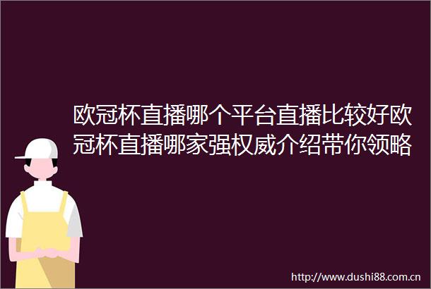 欧冠杯直播哪个平台直播比较好欧冠杯直播哪家强权威介绍带你领略赛事精彩瞬间