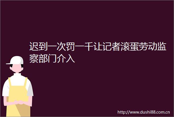 迟到一次罚一千让记者滚蛋劳动监察部门介入