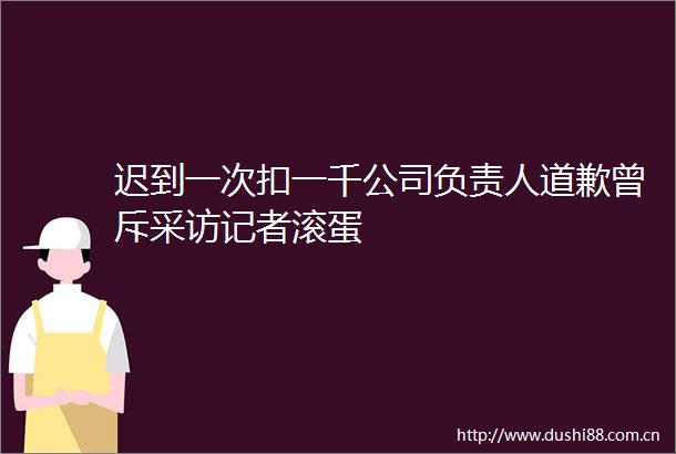 迟到一次扣一千公司负责人道歉曾斥采访记者滚蛋