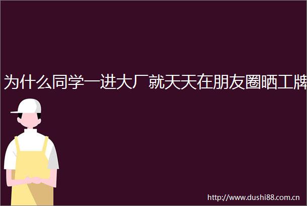 为什么同学一进大厂就天天在朋友圈晒工牌