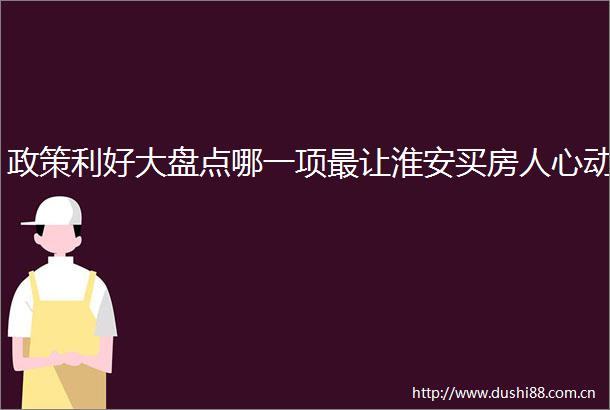 政策利好大盘点哪一项最让淮安买房人心动