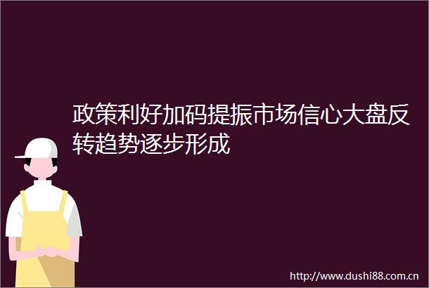 政策利好加码提振市场信心大盘反转趋势逐步形成