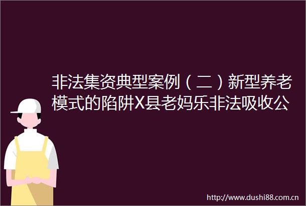 集资典型案例（二）新型养老模式的陷阱X县老妈乐吸收公众存款案