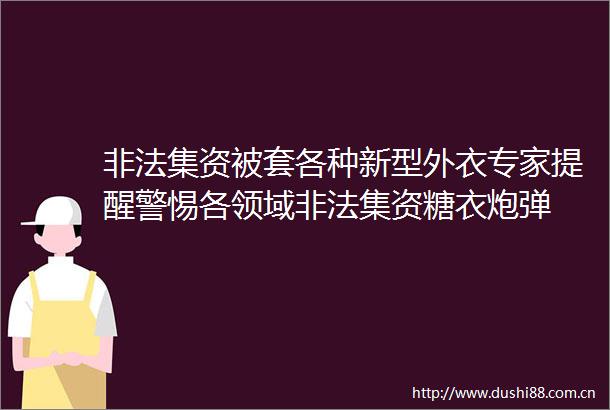 集资被套各种新型外衣专家提醒警惕各领域集资糖衣炮弹