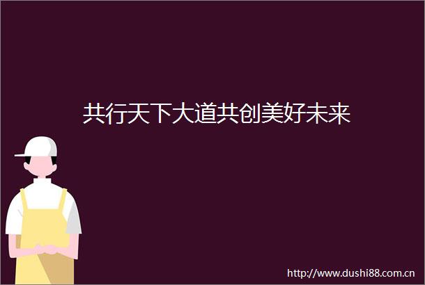 共行天下大道共创美好未来