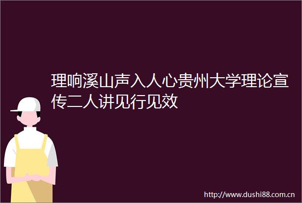 理响溪山声入人心贵州大学理论宣传二人讲见行见效