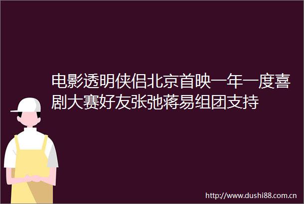 电影透明侠侣北京首映一年一度喜剧大赛好友张弛蒋易组团支持