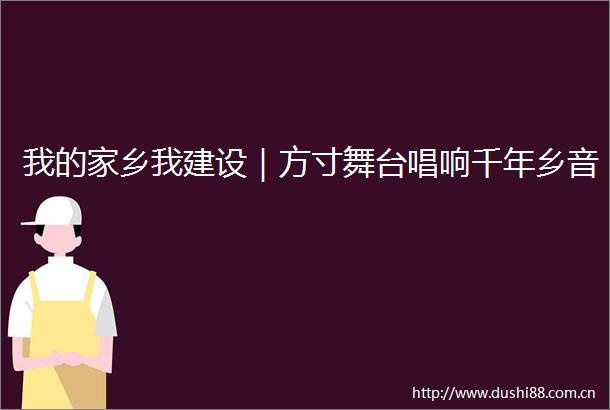 我的家乡我建设｜方寸舞台唱响千年乡音