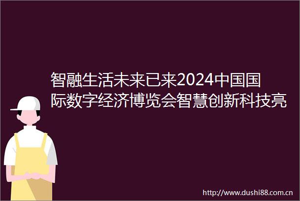 智融生活未来已来2024国际数字经济博览会智慧创新科技亮点多多