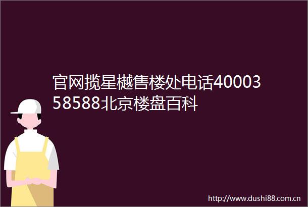 官网揽星樾售楼处电话4000358588北京楼盘百科
