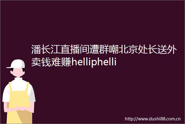 潘长江直播间遭群嘲北京处长送外卖钱难赚helliphellip跨行没想的那么容易