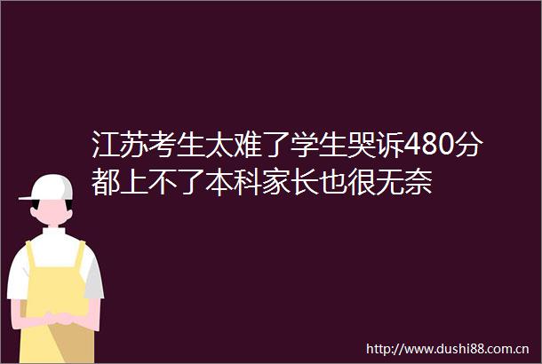 江苏考生太难了学生哭诉480分都上不了本科家长也很无奈